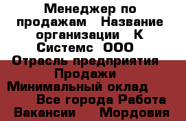 Менеджер по продажам › Название организации ­ К Системс, ООО › Отрасль предприятия ­ Продажи › Минимальный оклад ­ 35 000 - Все города Работа » Вакансии   . Мордовия респ.